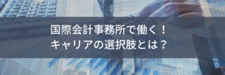 国際会計事務所で働く！キャリアの選択肢とは？