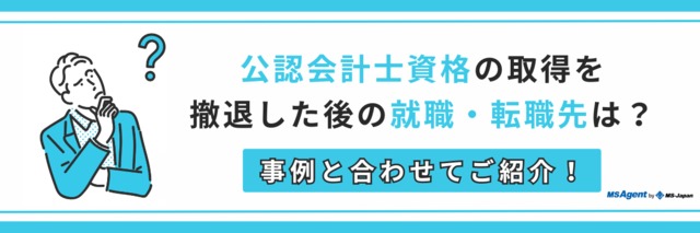 公認会計士資格の取得を撤退した後の就職・転職先は？事例と合わせてご紹介！