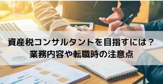 資産税コンサルタントを目指すには？業務内容や転職時の注意点